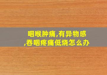 咽喉肿痛,有异物感,吞咽疼痛低烧怎么办