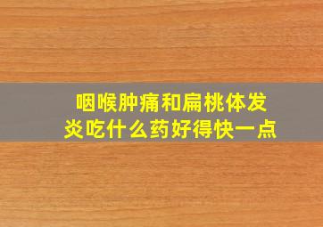 咽喉肿痛和扁桃体发炎吃什么药好得快一点