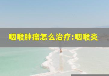 咽喉肿瘤怎么治疗:咽喉炎