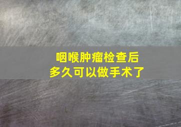 咽喉肿瘤检查后多久可以做手术了