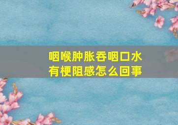 咽喉肿胀吞咽口水有梗阻感怎么回事