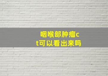 咽喉部肿瘤ct可以看出来吗