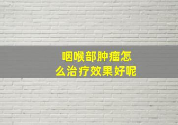 咽喉部肿瘤怎么治疗效果好呢