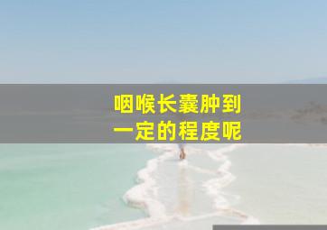 咽喉长囊肿到一定的程度呢