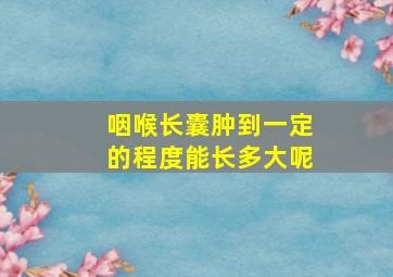 咽喉长囊肿到一定的程度能长多大呢