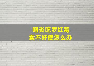 咽炎吃罗红霉素不好使怎么办