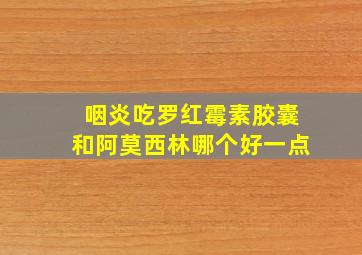 咽炎吃罗红霉素胶囊和阿莫西林哪个好一点