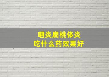 咽炎扁桃体炎吃什么药效果好