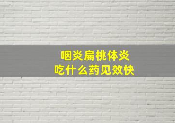 咽炎扁桃体炎吃什么药见效快