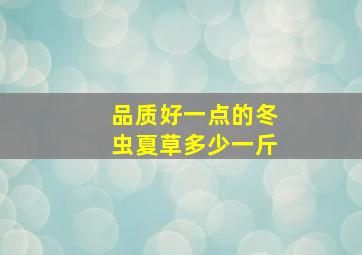 品质好一点的冬虫夏草多少一斤