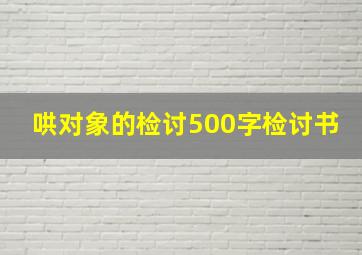 哄对象的检讨500字检讨书