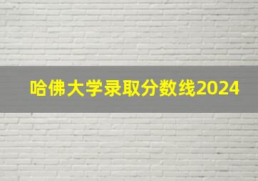 哈佛大学录取分数线2024