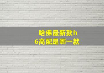 哈佛最新款h6高配是哪一款