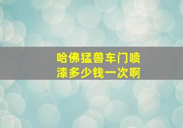 哈佛猛兽车门喷漆多少钱一次啊