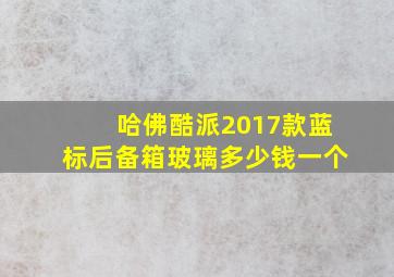 哈佛酷派2017款蓝标后备箱玻璃多少钱一个