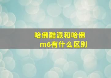 哈佛酷派和哈佛m6有什么区别