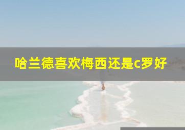 哈兰德喜欢梅西还是c罗好