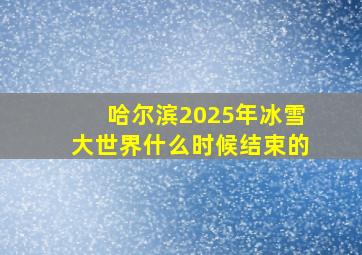 哈尔滨2025年冰雪大世界什么时候结束的