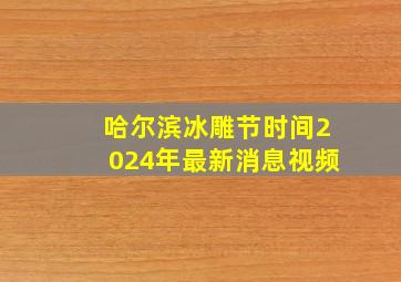 哈尔滨冰雕节时间2024年最新消息视频