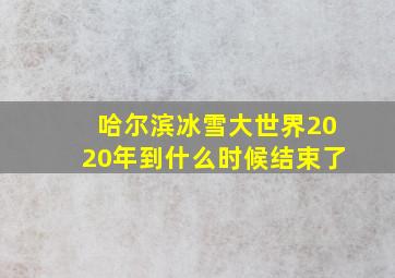 哈尔滨冰雪大世界2020年到什么时候结束了