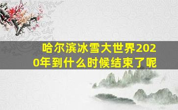 哈尔滨冰雪大世界2020年到什么时候结束了呢