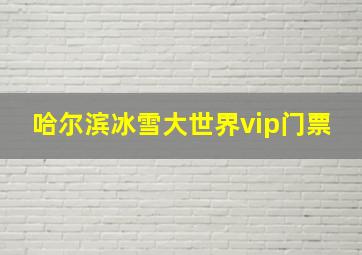 哈尔滨冰雪大世界vip门票