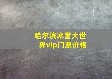 哈尔滨冰雪大世界vip门票价格