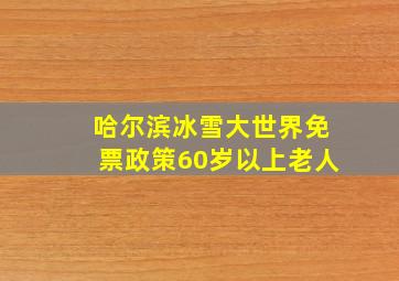 哈尔滨冰雪大世界免票政策60岁以上老人