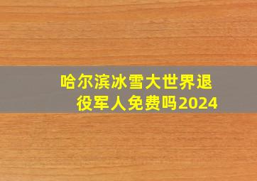 哈尔滨冰雪大世界退役军人免费吗2024