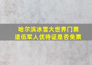 哈尔滨冰雪大世界门票退伍军人优待证是否免票