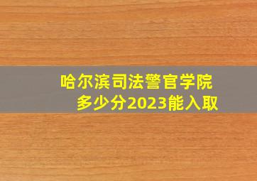 哈尔滨司法警官学院多少分2023能入取