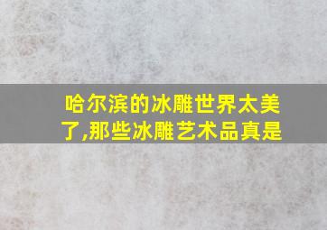 哈尔滨的冰雕世界太美了,那些冰雕艺术品真是