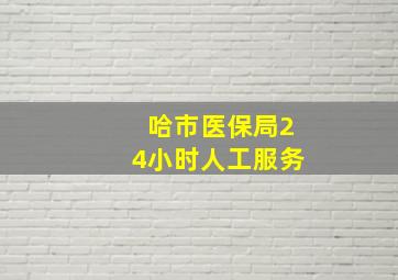 哈市医保局24小时人工服务