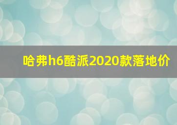 哈弗h6酷派2020款落地价