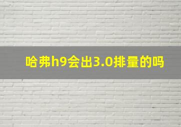 哈弗h9会出3.0排量的吗