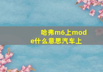 哈弗m6上mode什么意思汽车上