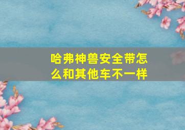 哈弗神兽安全带怎么和其他车不一样