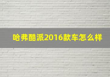 哈弗酷派2016款车怎么样