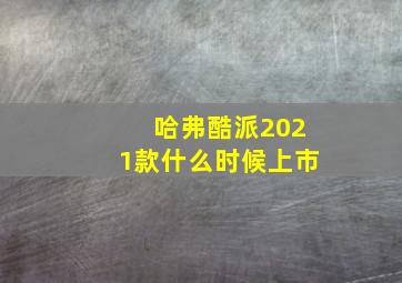 哈弗酷派2021款什么时候上市