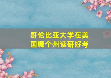 哥伦比亚大学在美国哪个州读研好考