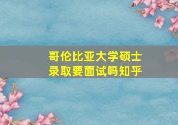 哥伦比亚大学硕士录取要面试吗知乎