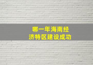 哪一年海南经济特区建设成功