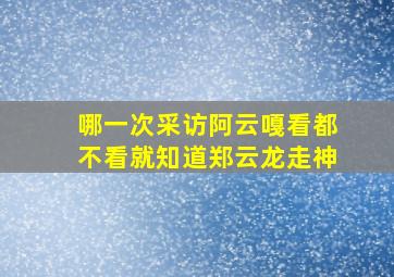 哪一次采访阿云嘎看都不看就知道郑云龙走神