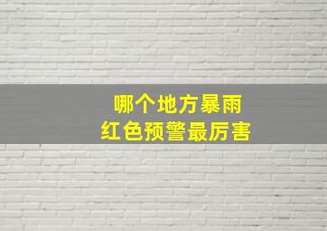 哪个地方暴雨红色预警最厉害