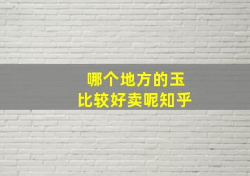 哪个地方的玉比较好卖呢知乎