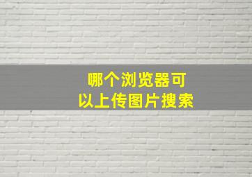 哪个浏览器可以上传图片搜索