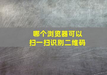 哪个浏览器可以扫一扫识别二维码