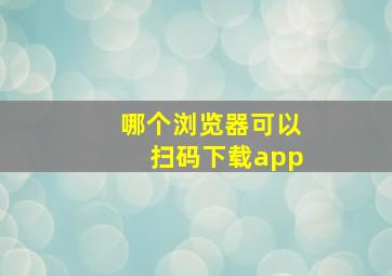 哪个浏览器可以扫码下载app