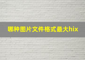 哪种图片文件格式最大hix