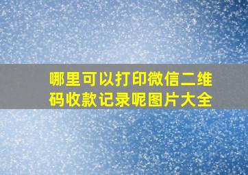 哪里可以打印微信二维码收款记录呢图片大全